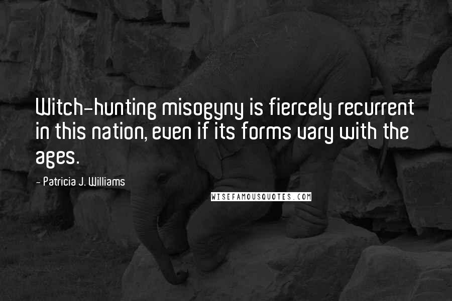 Patricia J. Williams Quotes: Witch-hunting misogyny is fiercely recurrent in this nation, even if its forms vary with the ages.