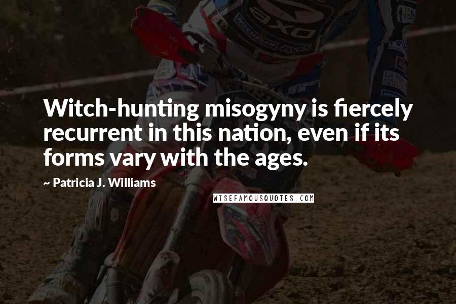 Patricia J. Williams Quotes: Witch-hunting misogyny is fiercely recurrent in this nation, even if its forms vary with the ages.