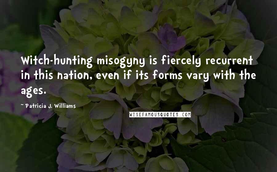 Patricia J. Williams Quotes: Witch-hunting misogyny is fiercely recurrent in this nation, even if its forms vary with the ages.