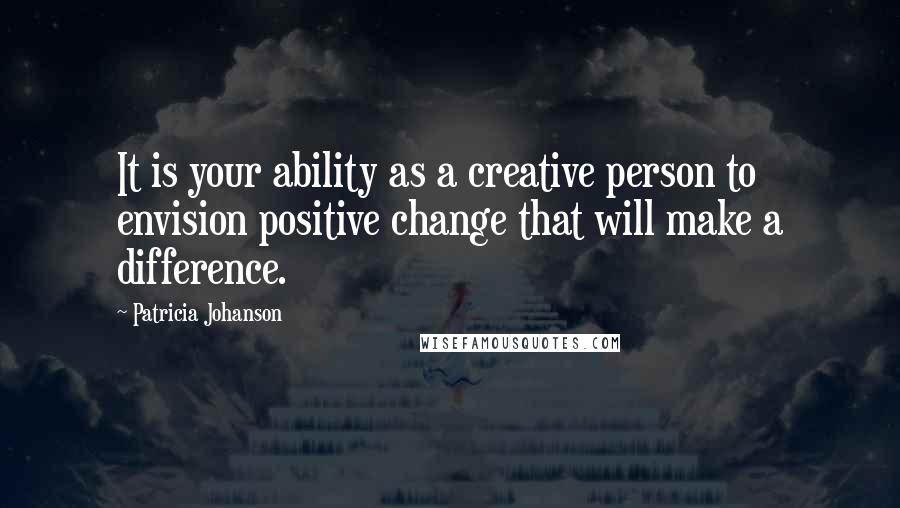 Patricia Johanson Quotes: It is your ability as a creative person to envision positive change that will make a difference.