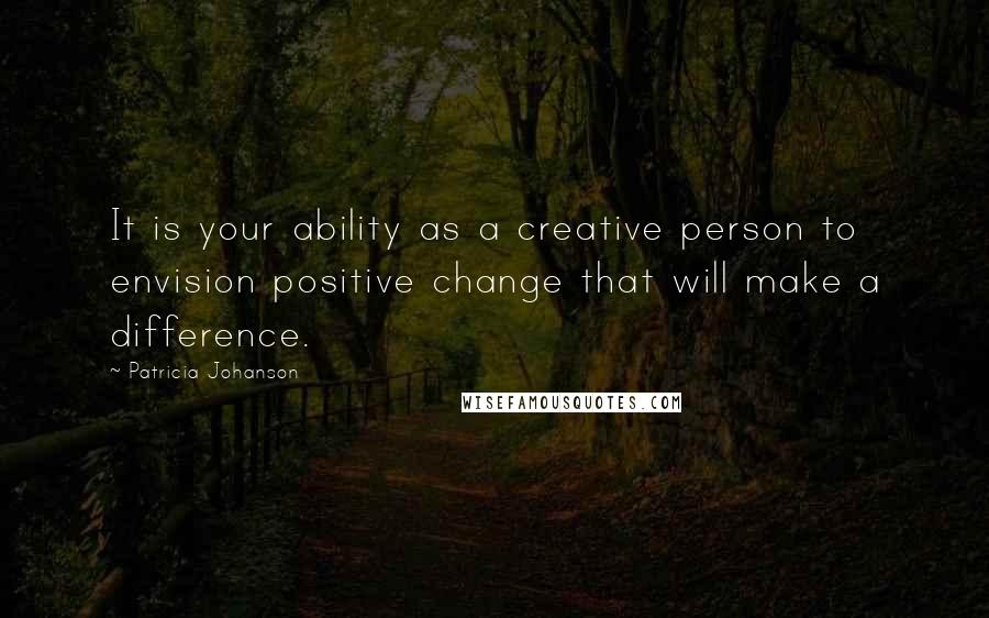 Patricia Johanson Quotes: It is your ability as a creative person to envision positive change that will make a difference.