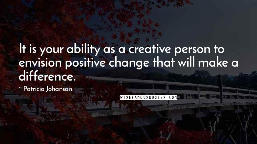 Patricia Johanson Quotes: It is your ability as a creative person to envision positive change that will make a difference.