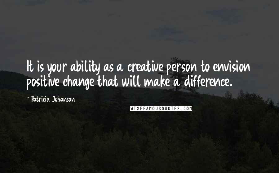 Patricia Johanson Quotes: It is your ability as a creative person to envision positive change that will make a difference.