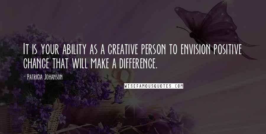 Patricia Johanson Quotes: It is your ability as a creative person to envision positive change that will make a difference.