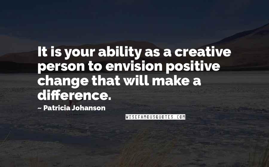 Patricia Johanson Quotes: It is your ability as a creative person to envision positive change that will make a difference.