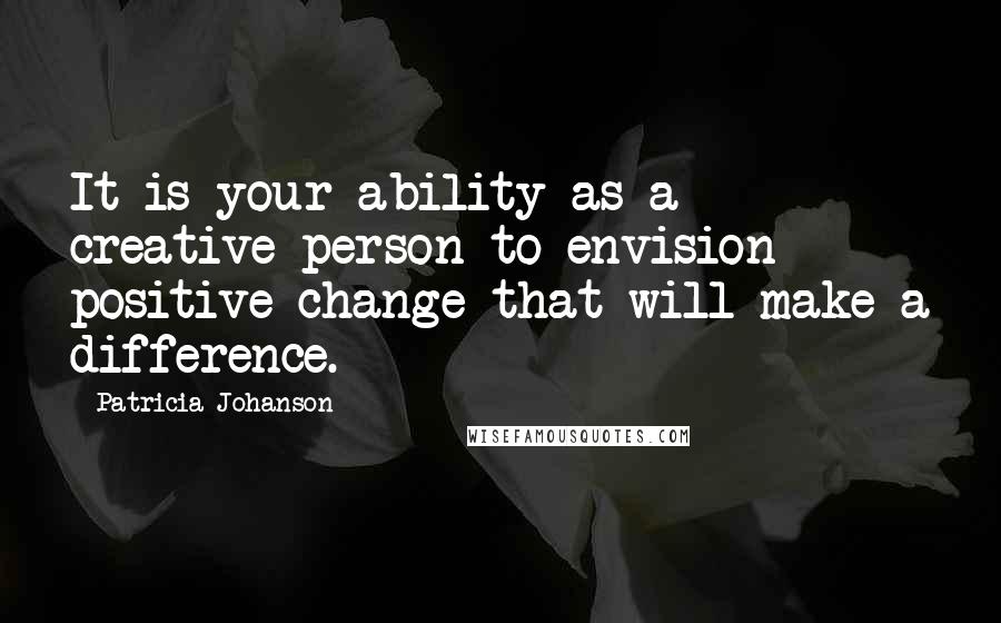 Patricia Johanson Quotes: It is your ability as a creative person to envision positive change that will make a difference.