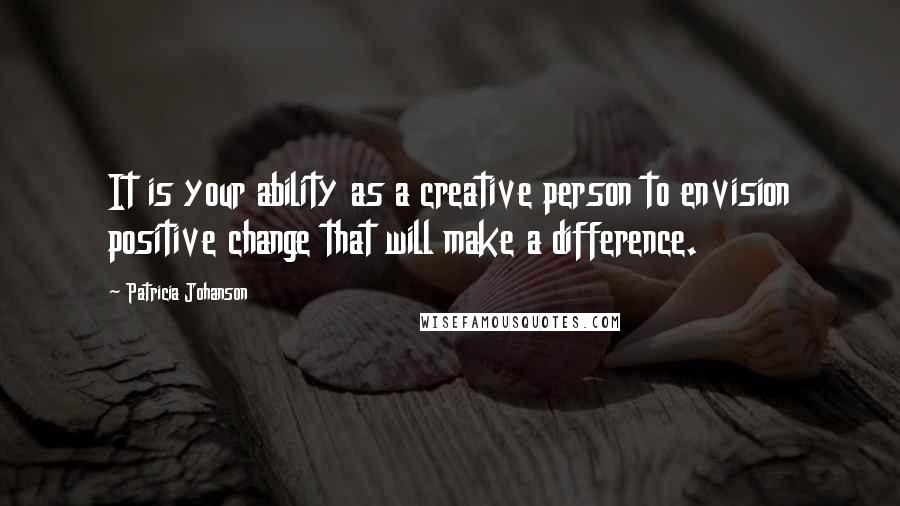 Patricia Johanson Quotes: It is your ability as a creative person to envision positive change that will make a difference.