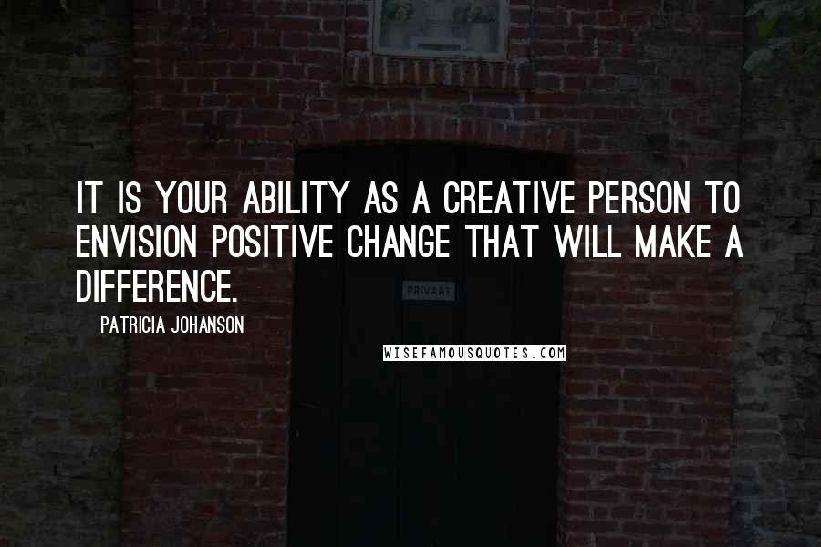 Patricia Johanson Quotes: It is your ability as a creative person to envision positive change that will make a difference.
