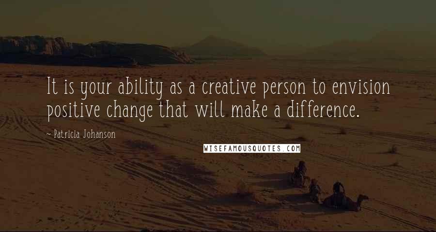 Patricia Johanson Quotes: It is your ability as a creative person to envision positive change that will make a difference.