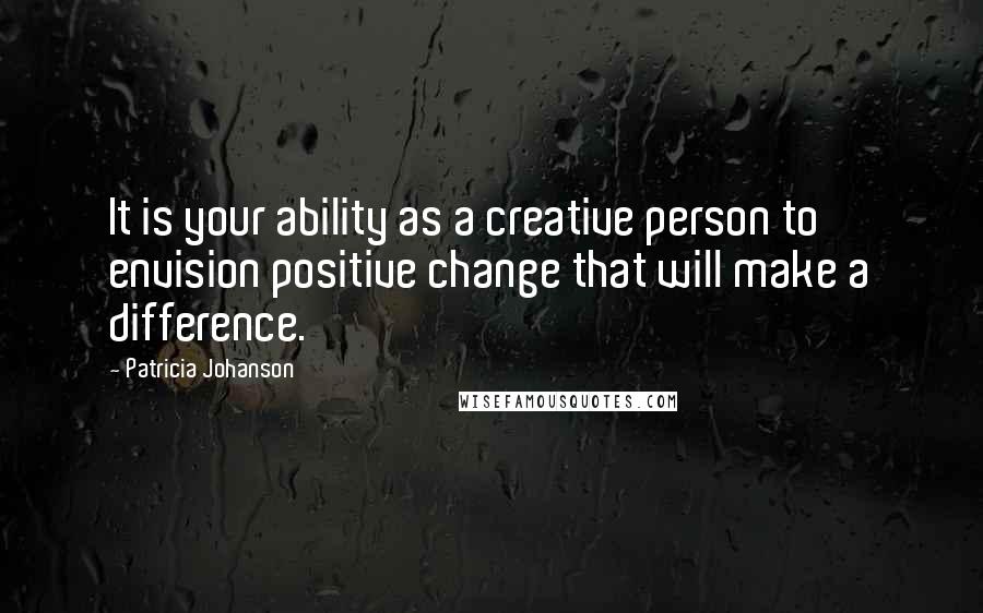 Patricia Johanson Quotes: It is your ability as a creative person to envision positive change that will make a difference.