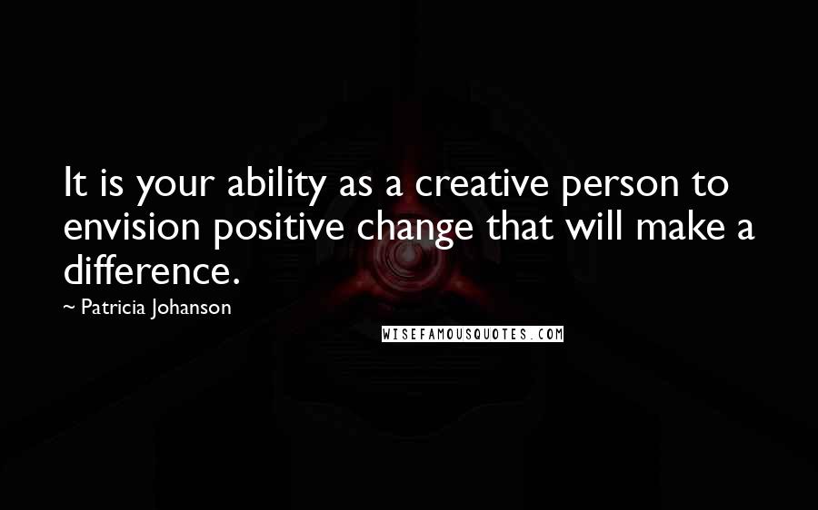 Patricia Johanson Quotes: It is your ability as a creative person to envision positive change that will make a difference.