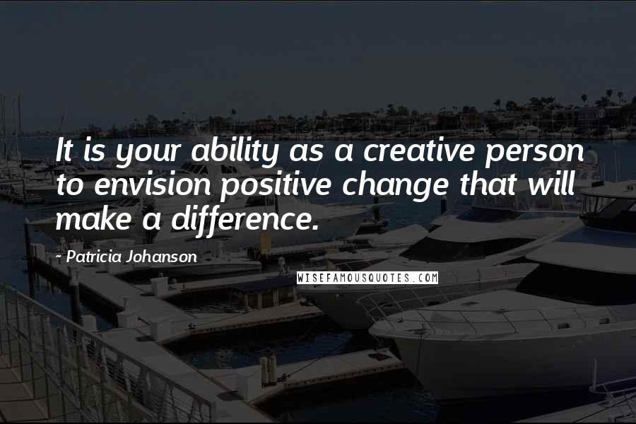 Patricia Johanson Quotes: It is your ability as a creative person to envision positive change that will make a difference.