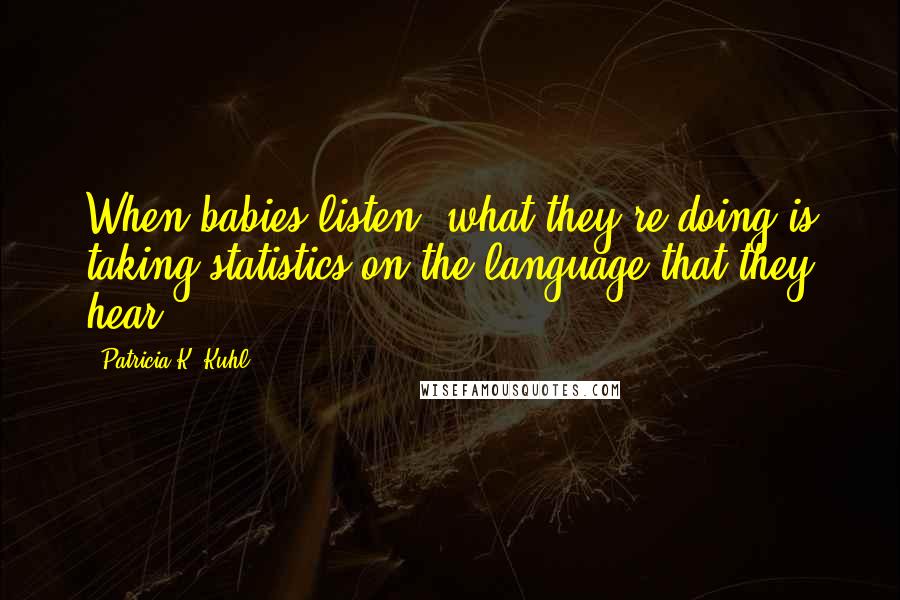 Patricia K. Kuhl Quotes: When babies listen, what they're doing is taking statistics on the language that they hear.