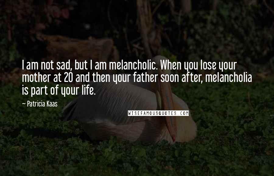 Patricia Kaas Quotes: I am not sad, but I am melancholic. When you lose your mother at 20 and then your father soon after, melancholia is part of your life.