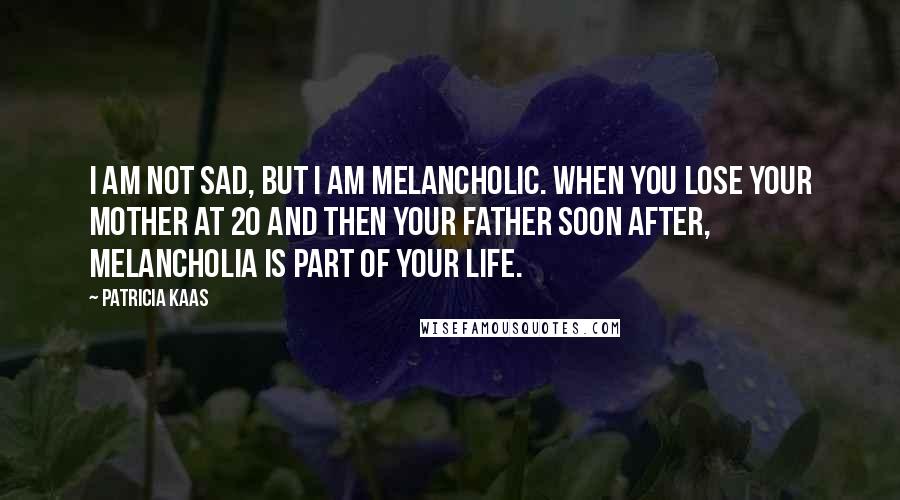 Patricia Kaas Quotes: I am not sad, but I am melancholic. When you lose your mother at 20 and then your father soon after, melancholia is part of your life.