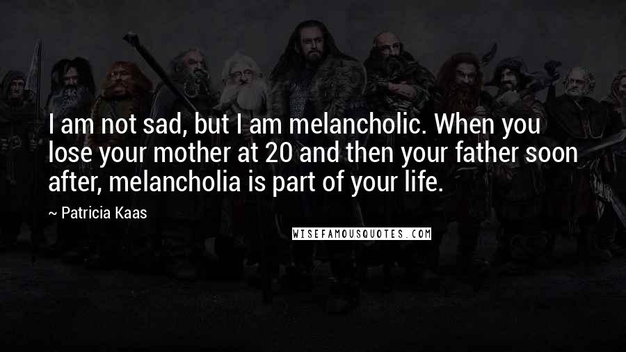 Patricia Kaas Quotes: I am not sad, but I am melancholic. When you lose your mother at 20 and then your father soon after, melancholia is part of your life.