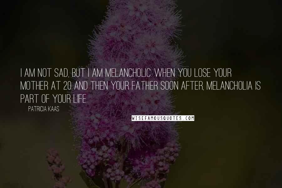 Patricia Kaas Quotes: I am not sad, but I am melancholic. When you lose your mother at 20 and then your father soon after, melancholia is part of your life.