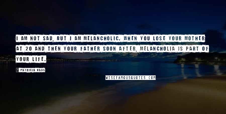 Patricia Kaas Quotes: I am not sad, but I am melancholic. When you lose your mother at 20 and then your father soon after, melancholia is part of your life.