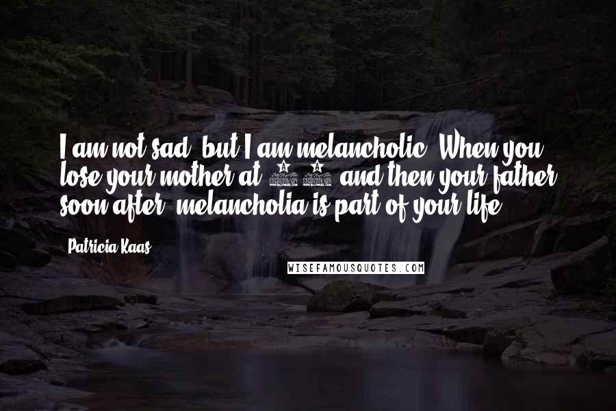 Patricia Kaas Quotes: I am not sad, but I am melancholic. When you lose your mother at 20 and then your father soon after, melancholia is part of your life.