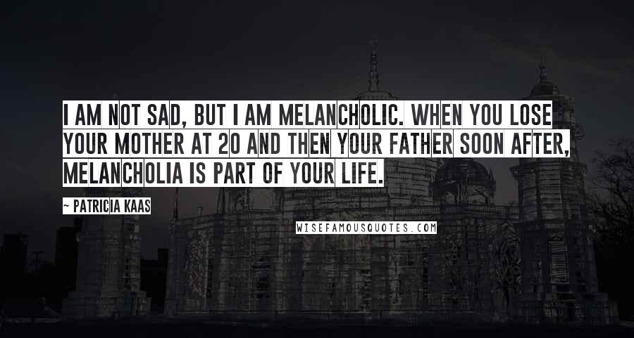 Patricia Kaas Quotes: I am not sad, but I am melancholic. When you lose your mother at 20 and then your father soon after, melancholia is part of your life.