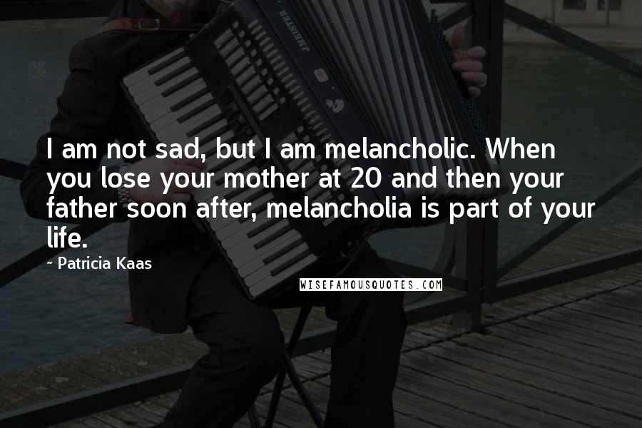 Patricia Kaas Quotes: I am not sad, but I am melancholic. When you lose your mother at 20 and then your father soon after, melancholia is part of your life.