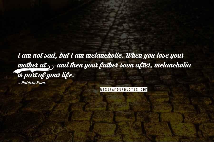 Patricia Kaas Quotes: I am not sad, but I am melancholic. When you lose your mother at 20 and then your father soon after, melancholia is part of your life.
