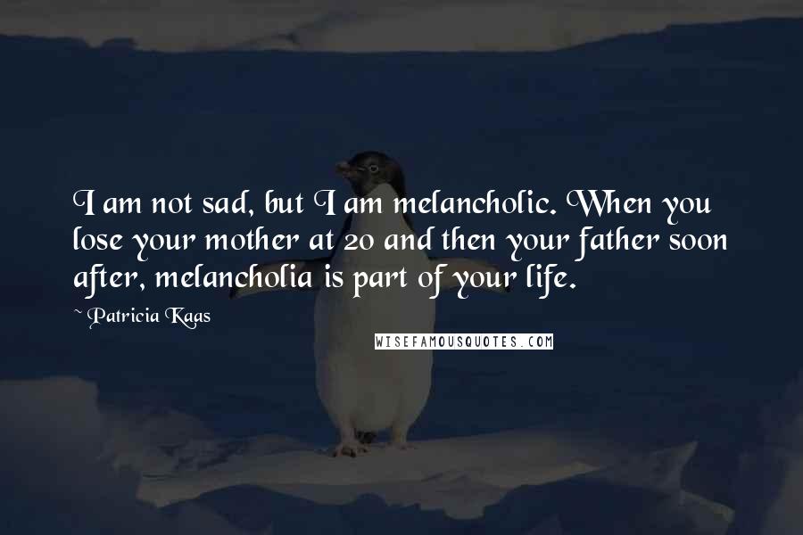 Patricia Kaas Quotes: I am not sad, but I am melancholic. When you lose your mother at 20 and then your father soon after, melancholia is part of your life.