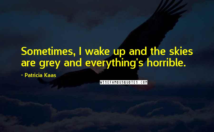 Patricia Kaas Quotes: Sometimes, I wake up and the skies are grey and everything's horrible.