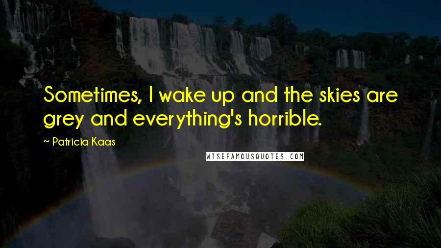 Patricia Kaas Quotes: Sometimes, I wake up and the skies are grey and everything's horrible.