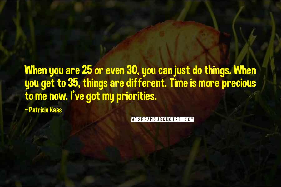 Patricia Kaas Quotes: When you are 25 or even 30, you can just do things. When you get to 35, things are different. Time is more precious to me now. I've got my priorities.