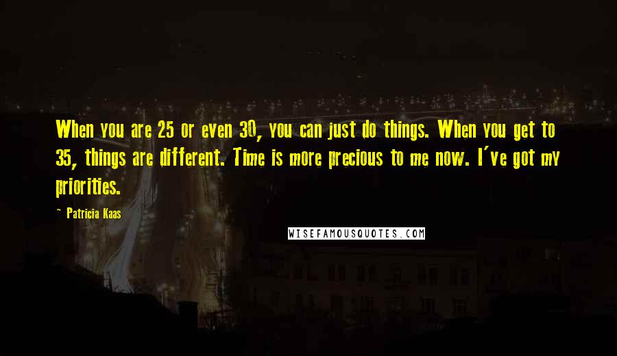 Patricia Kaas Quotes: When you are 25 or even 30, you can just do things. When you get to 35, things are different. Time is more precious to me now. I've got my priorities.