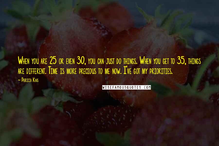 Patricia Kaas Quotes: When you are 25 or even 30, you can just do things. When you get to 35, things are different. Time is more precious to me now. I've got my priorities.