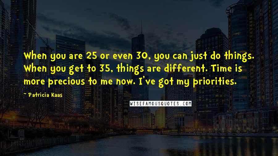 Patricia Kaas Quotes: When you are 25 or even 30, you can just do things. When you get to 35, things are different. Time is more precious to me now. I've got my priorities.