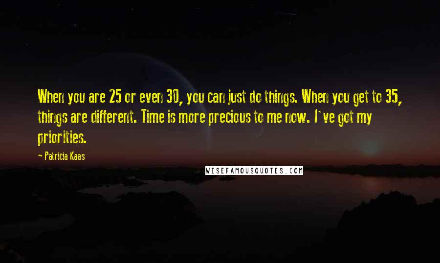 Patricia Kaas Quotes: When you are 25 or even 30, you can just do things. When you get to 35, things are different. Time is more precious to me now. I've got my priorities.