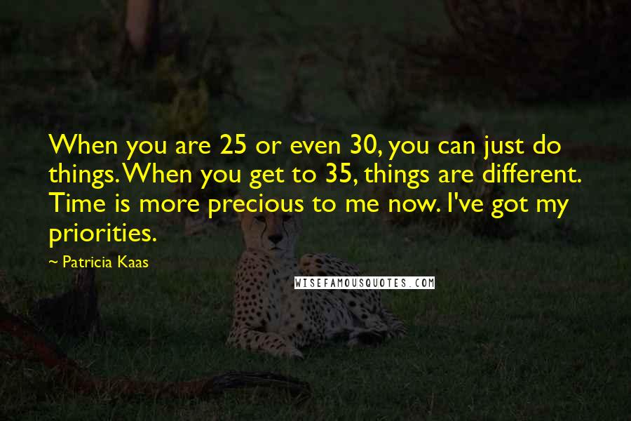 Patricia Kaas Quotes: When you are 25 or even 30, you can just do things. When you get to 35, things are different. Time is more precious to me now. I've got my priorities.