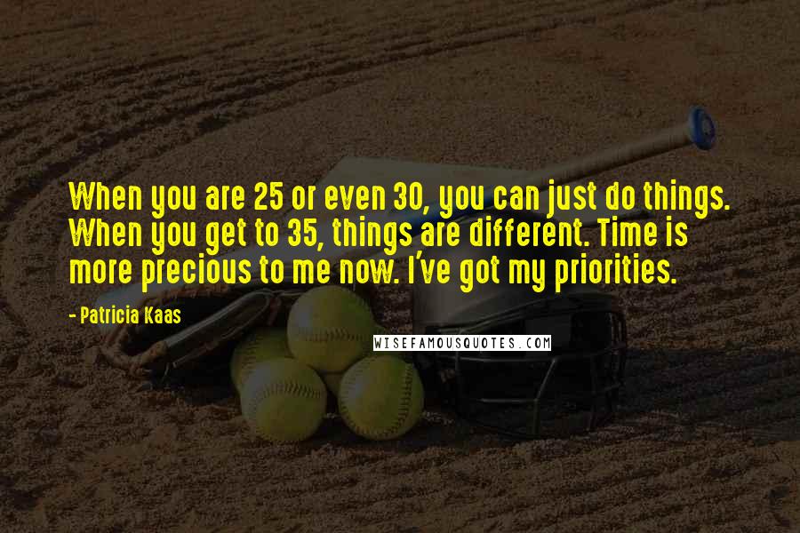 Patricia Kaas Quotes: When you are 25 or even 30, you can just do things. When you get to 35, things are different. Time is more precious to me now. I've got my priorities.