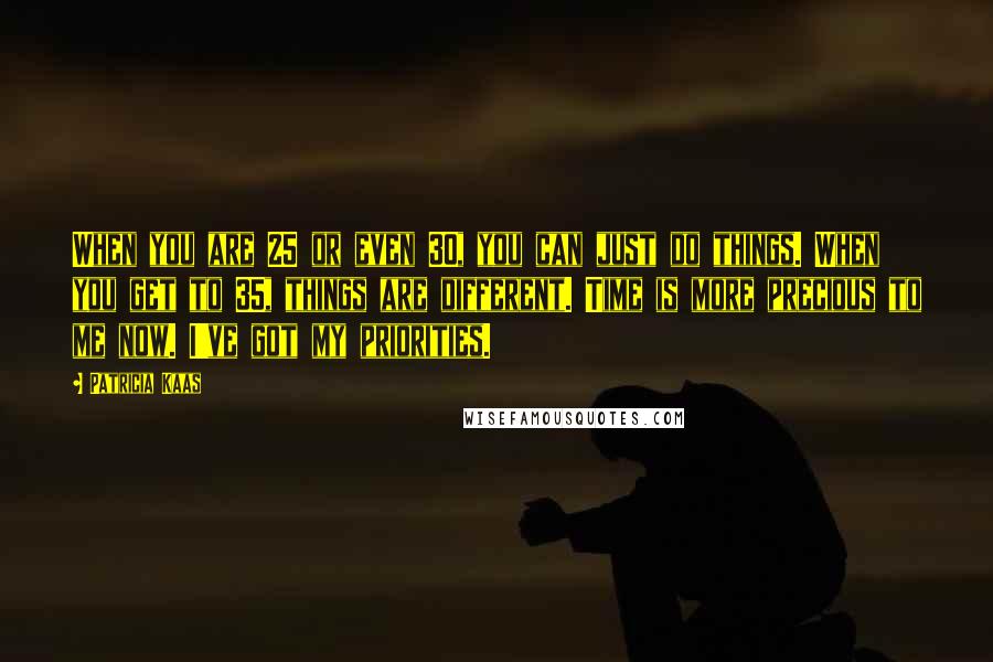 Patricia Kaas Quotes: When you are 25 or even 30, you can just do things. When you get to 35, things are different. Time is more precious to me now. I've got my priorities.