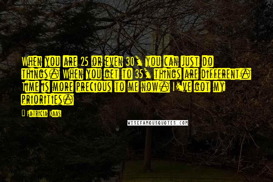 Patricia Kaas Quotes: When you are 25 or even 30, you can just do things. When you get to 35, things are different. Time is more precious to me now. I've got my priorities.