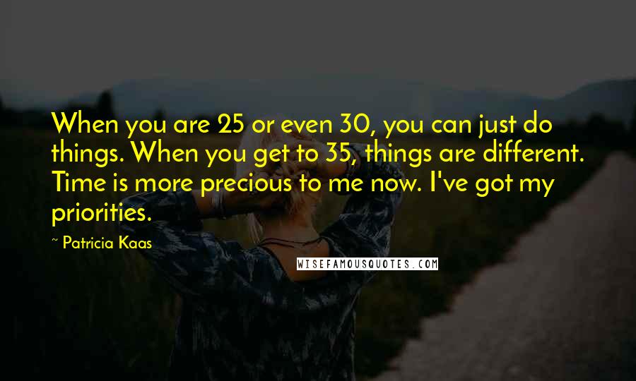 Patricia Kaas Quotes: When you are 25 or even 30, you can just do things. When you get to 35, things are different. Time is more precious to me now. I've got my priorities.