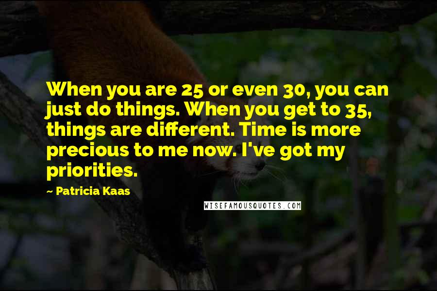 Patricia Kaas Quotes: When you are 25 or even 30, you can just do things. When you get to 35, things are different. Time is more precious to me now. I've got my priorities.