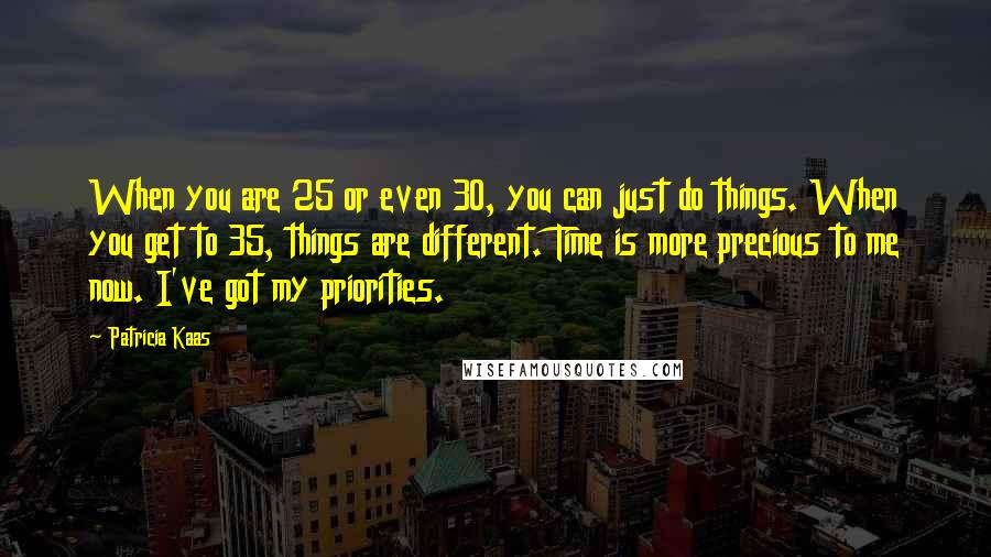 Patricia Kaas Quotes: When you are 25 or even 30, you can just do things. When you get to 35, things are different. Time is more precious to me now. I've got my priorities.