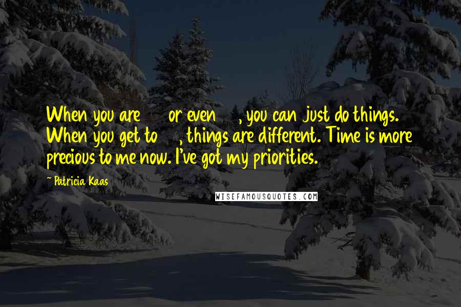 Patricia Kaas Quotes: When you are 25 or even 30, you can just do things. When you get to 35, things are different. Time is more precious to me now. I've got my priorities.