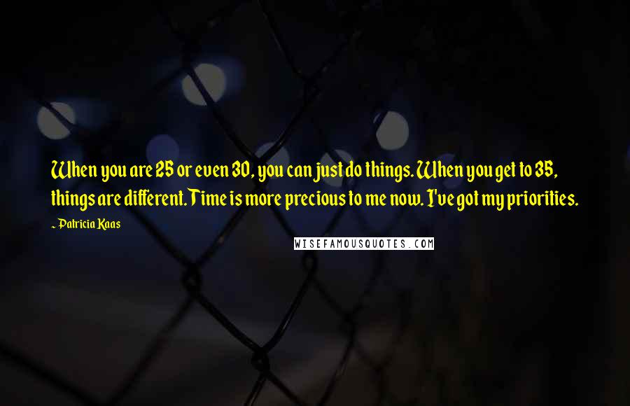 Patricia Kaas Quotes: When you are 25 or even 30, you can just do things. When you get to 35, things are different. Time is more precious to me now. I've got my priorities.