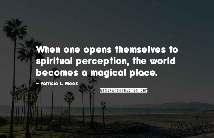 Patricia L. Meek Quotes: When one opens themselves to spiritual perception, the world becomes a magical place.