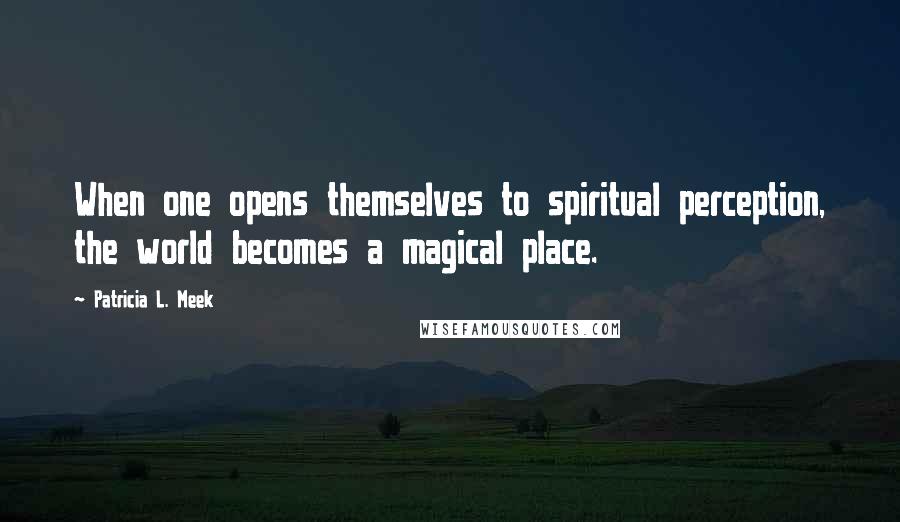 Patricia L. Meek Quotes: When one opens themselves to spiritual perception, the world becomes a magical place.