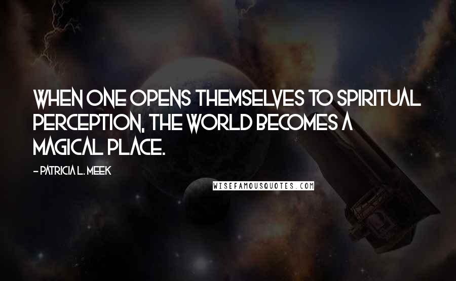 Patricia L. Meek Quotes: When one opens themselves to spiritual perception, the world becomes a magical place.