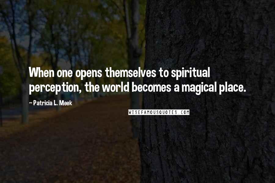 Patricia L. Meek Quotes: When one opens themselves to spiritual perception, the world becomes a magical place.