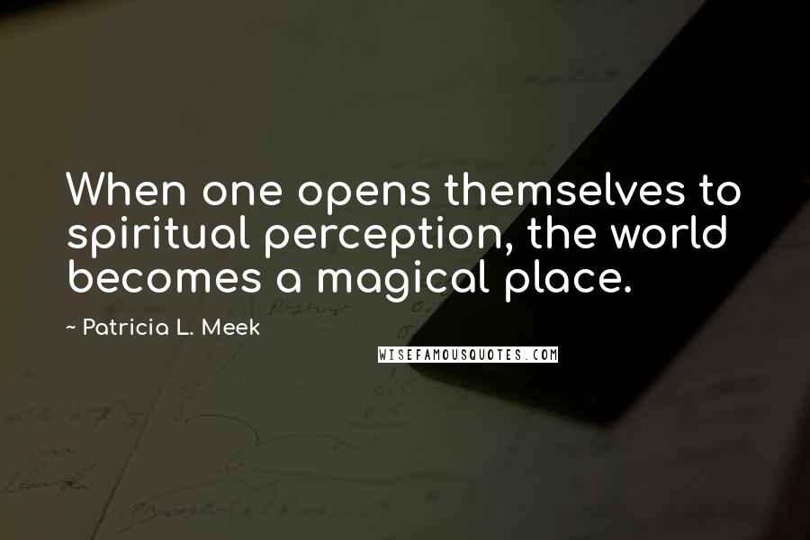 Patricia L. Meek Quotes: When one opens themselves to spiritual perception, the world becomes a magical place.