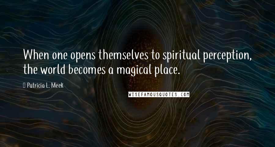 Patricia L. Meek Quotes: When one opens themselves to spiritual perception, the world becomes a magical place.