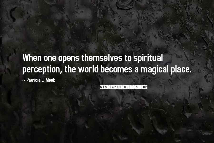 Patricia L. Meek Quotes: When one opens themselves to spiritual perception, the world becomes a magical place.